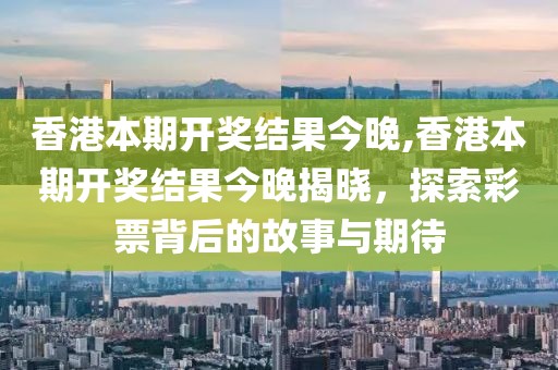 香港本期开奖结果今晚,香港本期开奖结果今晚揭晓，探索彩票背后的故事与期待