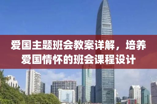 爱国主题班会教案详解，培养爱国情怀的班会课程设计