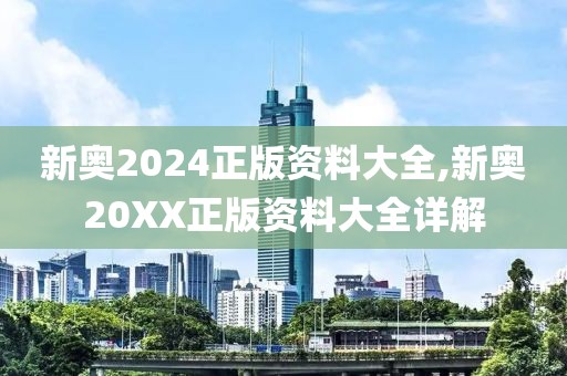 新奥2024正版资料大全,新奥20XX正版资料大全详解