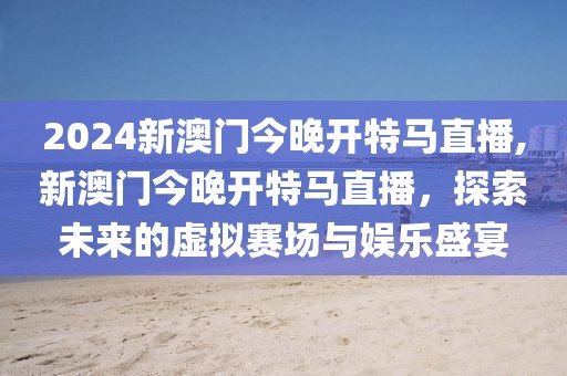 2024新澳门今晚开特马直播,新澳门今晚开特马直播，探索未来的虚拟赛场与娱乐盛宴