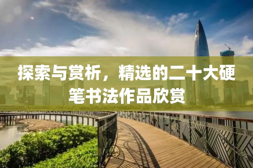 探索与赏析，精选的二十大硬笔书法作品欣赏