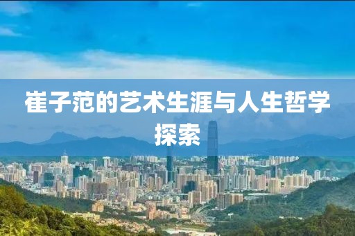 崔子范的艺术生涯与人生哲学探索