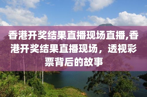 香港开奖结果直播现场直播,香港开奖结果直播现场，透视彩票背后的故事