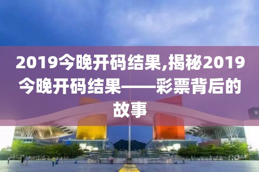 2019今晚开码结果,揭秘2019今晚开码结果——彩票背后的故事