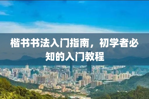 楷书书法入门指南，初学者必知的入门教程