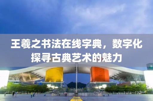 王羲之书法在线字典，数字化探寻古典艺术的魅力