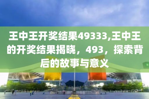 王中王开奖结果49333,王中王的开奖结果揭晓，493，探索背后的故事与意义