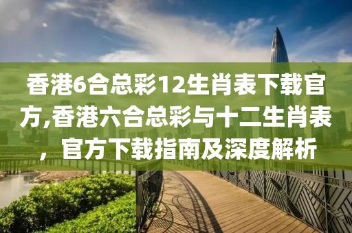 香港6合总彩12生肖表下载官方,香港六合总彩与十二生肖表，官方下载指南及深度解析