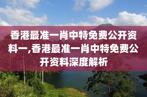 香港最准一肖中特免费公开资料一,香港最准一肖中特免费公开资料深度解析