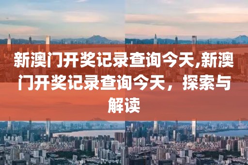 新澳门开奖记录查询今天,新澳门开奖记录查询今天，探索与解读