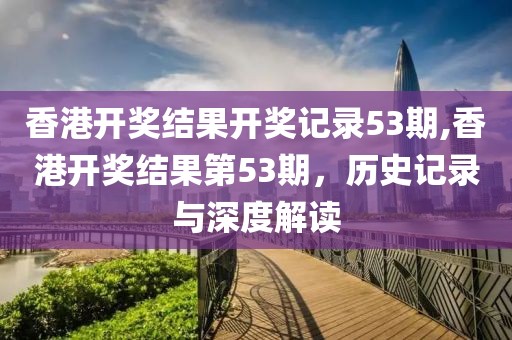 香港开奖结果开奖记录53期,香港开奖结果第53期，历史记录与深度解读