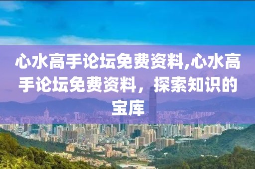 心水高手论坛免费资料,心水高手论坛免费资料，探索知识的宝库