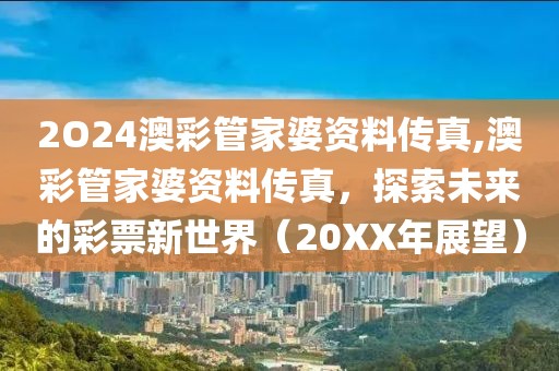 2O24澳彩管家婆资料传真,澳彩管家婆资料传真，探索未来的彩票新世界（20XX年展望）