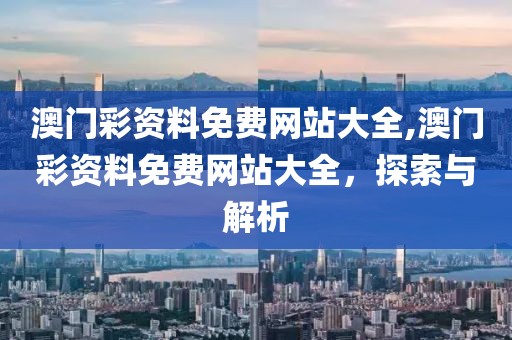 澳门彩资料免费网站大全,澳门彩资料免费网站大全，探索与解析