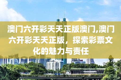 澳门六开彩天天正版澳门,澳门六开彩天天正版，探索彩票文化的魅力与责任