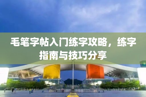 毛笔字帖入门练字攻略，练字指南与技巧分享