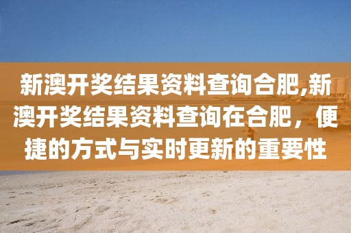 新澳开奖结果资料查询合肥,新澳开奖结果资料查询在合肥，便捷的方式与实时更新的重要性