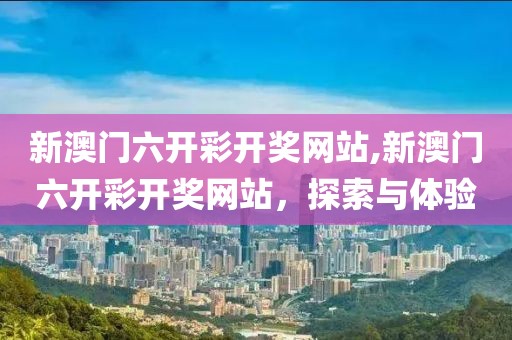 新澳门六开彩开奖网站,新澳门六开彩开奖网站，探索与体验