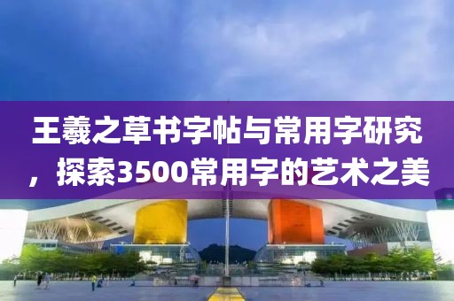 王羲之草书字帖与常用字研究，探索3500常用字的艺术之美