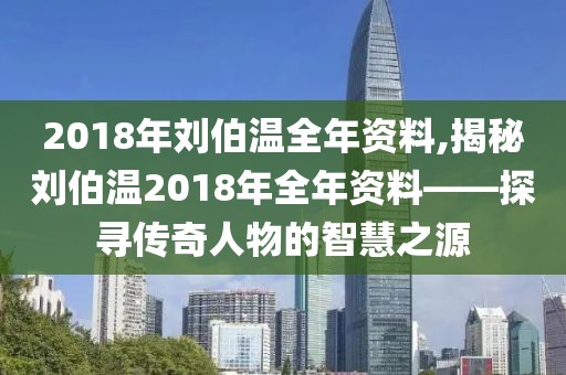 2018年刘伯温全年资料,揭秘刘伯温2018年全年资料——探寻传奇人物的智慧之源