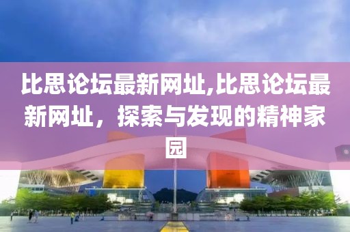 比思论坛最新网址,比思论坛最新网址，探索与发现的精神家园