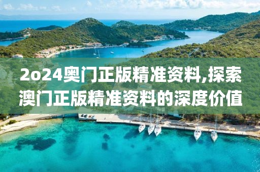 2o24奥门正版精准资料,探索澳门正版精准资料的深度价值