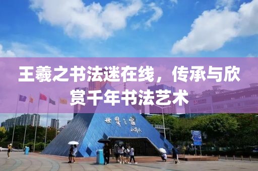 王羲之书法迷在线，传承与欣赏千年书法艺术