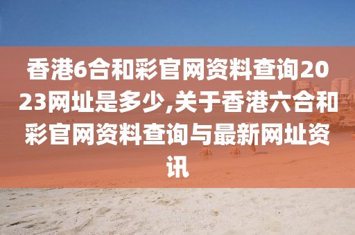 香港6合和彩官网资料查询2023网址是多少,关于香港六合和彩官网资料查询与最新网址资讯