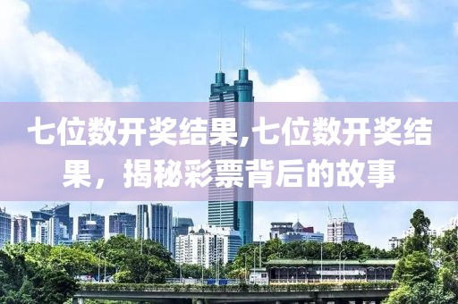 七位数开奖结果,七位数开奖结果，揭秘彩票背后的故事