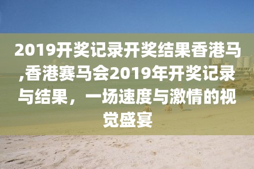 2019开奖记录开奖结果香港马,香港赛马会2019年开奖记录与结果，一场速度与激情的视觉盛宴