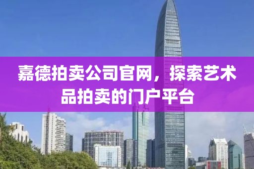 嘉德拍卖公司官网，探索艺术品拍卖的门户平台