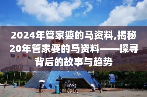 2024年管家婆的马资料,揭秘20年管家婆的马资料——探寻背后的故事与趋势