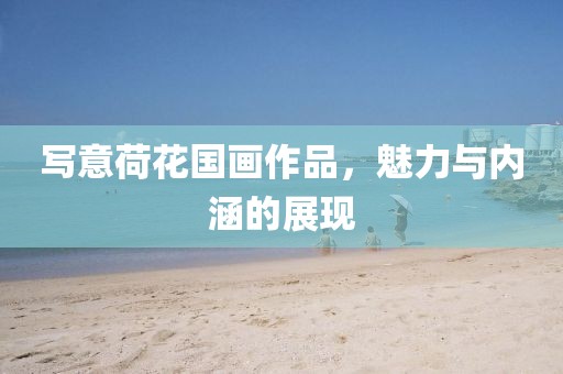 写意荷花国画作品，魅力与内涵的展现