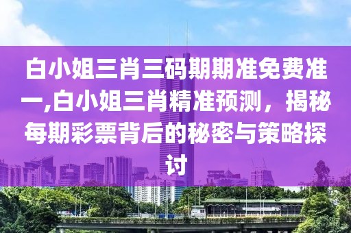 白小姐三肖三码期期准免费准一,白小姐三肖精准预测，揭秘每期彩票背后的秘密与策略探讨
