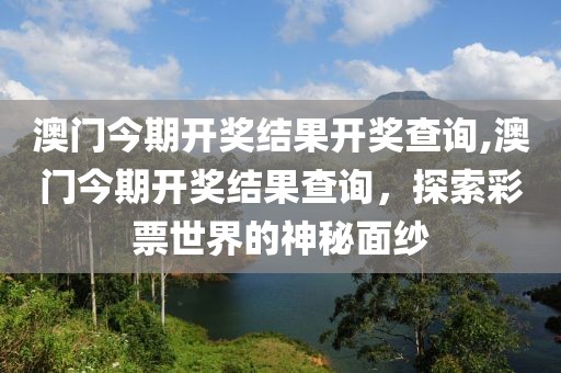 澳门今期开奖结果开奖查询,澳门今期开奖结果查询，探索彩票世界的神秘面纱