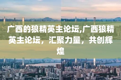 广西的狼精英主论坛,广西狼精英主论坛，汇聚力量，共创辉煌