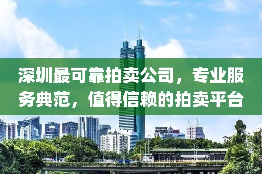 深圳最可靠拍卖公司，专业服务典范，值得信赖的拍卖平台