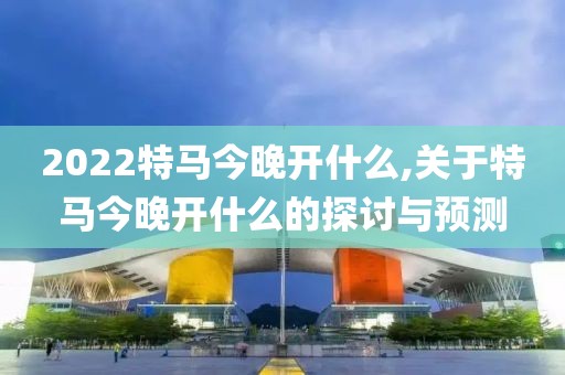 2022特马今晚开什么,关于特马今晚开什么的探讨与预测