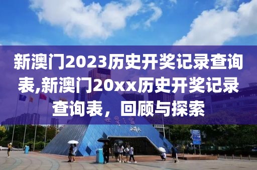 新澳门2023历史开奖记录查询表,新澳门20xx历史开奖记录查询表，回顾与探索