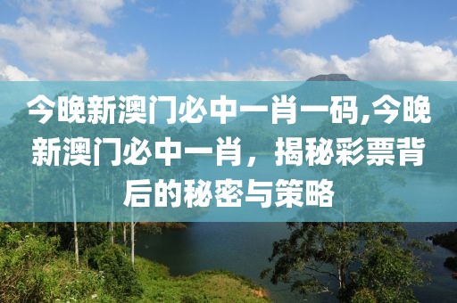 今晚新澳门必中一肖一码,今晚新澳门必中一肖，揭秘彩票背后的秘密与策略