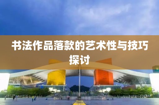 书法作品落款的艺术性与技巧探讨