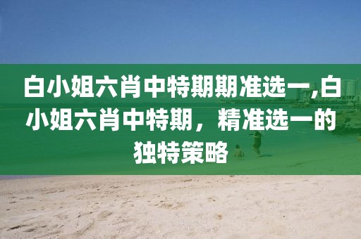 白小姐六肖中特期期准选一,白小姐六肖中特期，精准选一的独特策略