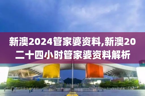 新澳2024管家婆资料,新澳20二十四小时管家婆资料解析