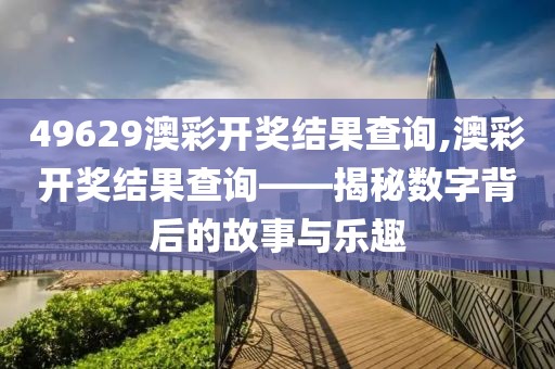 49629澳彩开奖结果查询,澳彩开奖结果查询——揭秘数字背后的故事与乐趣