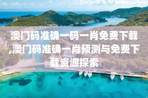 澳门码准确一码一肖免费下载,澳门码准确一肖预测与免费下载资源探索