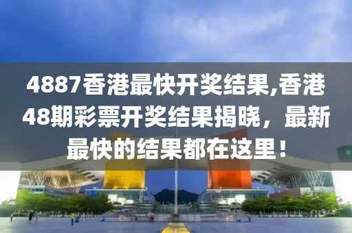 4887香港最快开奖结果,香港48期彩票开奖结果揭晓，最新最快的结果都在这里！