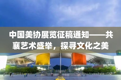 中国美协展览征稿通知——共襄艺术盛举，探寻文化之美
