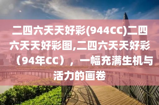 二四六天天好彩(944CC)二四六天天好彩图,二四六天天好彩（94年CC），一幅充满生机与活力的画卷
