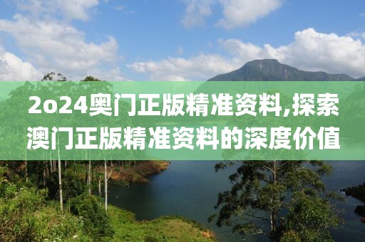2o24奥门正版精准资料,探索澳门正版精准资料的深度价值