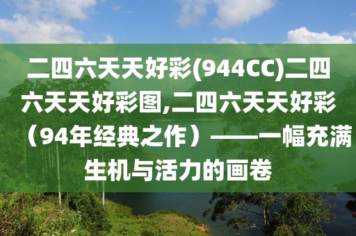 二四六天天好彩(944CC)二四六天天好彩图,二四六天天好彩（94年经典之作）——一幅充满生机与活力的画卷